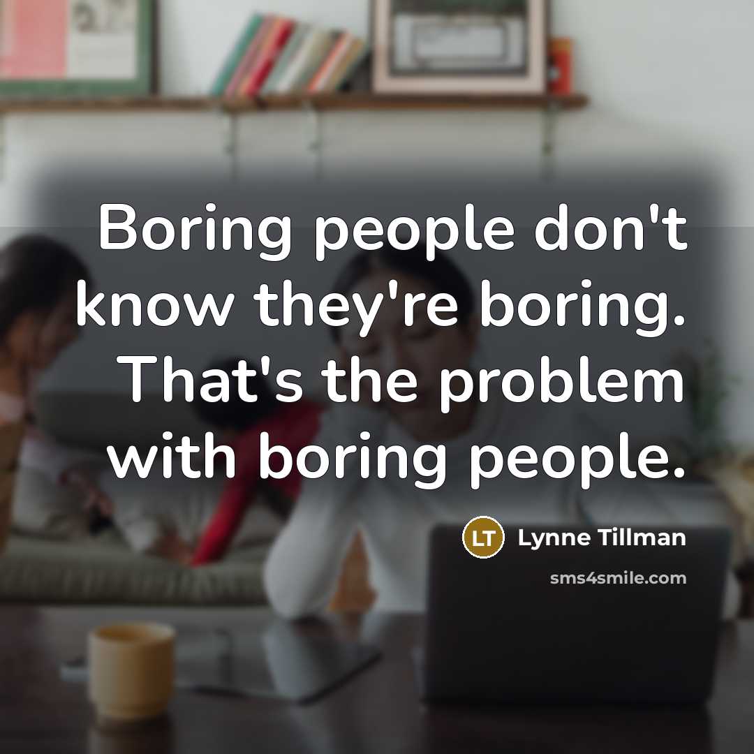 “Boring people don't know they're boring. That's the problem with boring people.” quote by Lynne Tillman