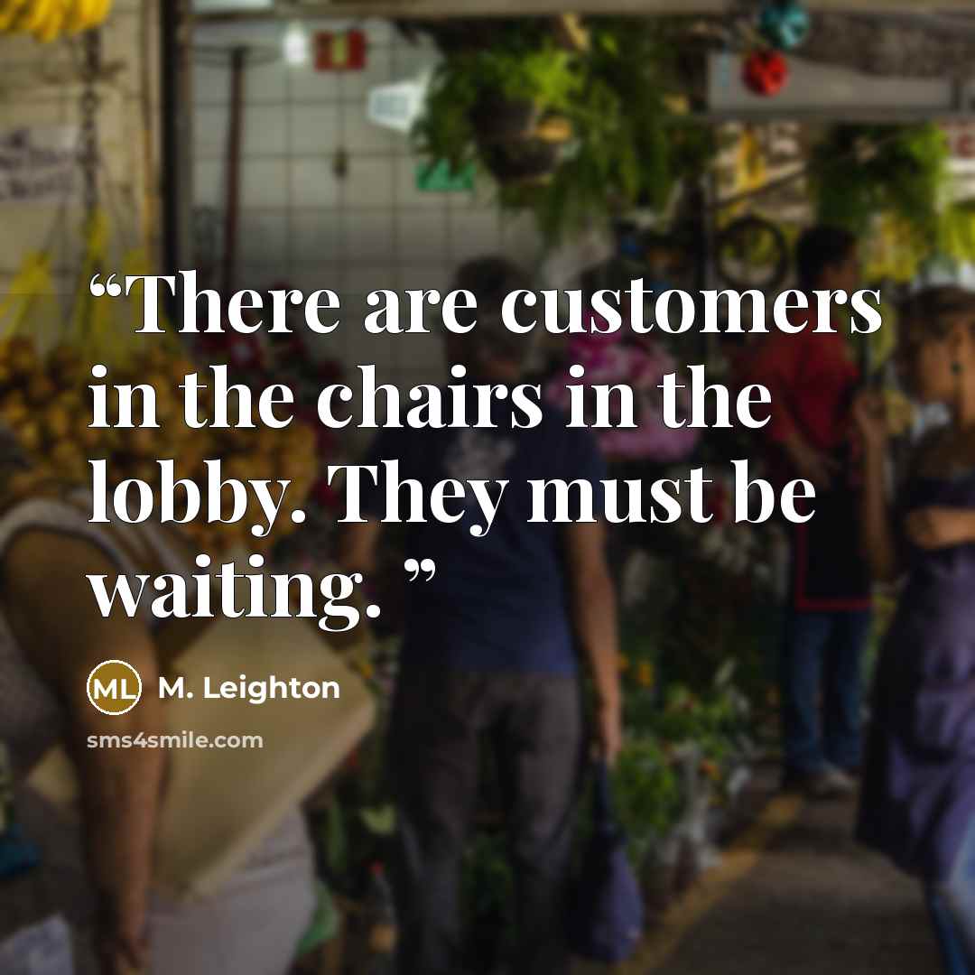 “There are customers in the chairs in the lobby. They must be waiting.” quote by M. Leighton