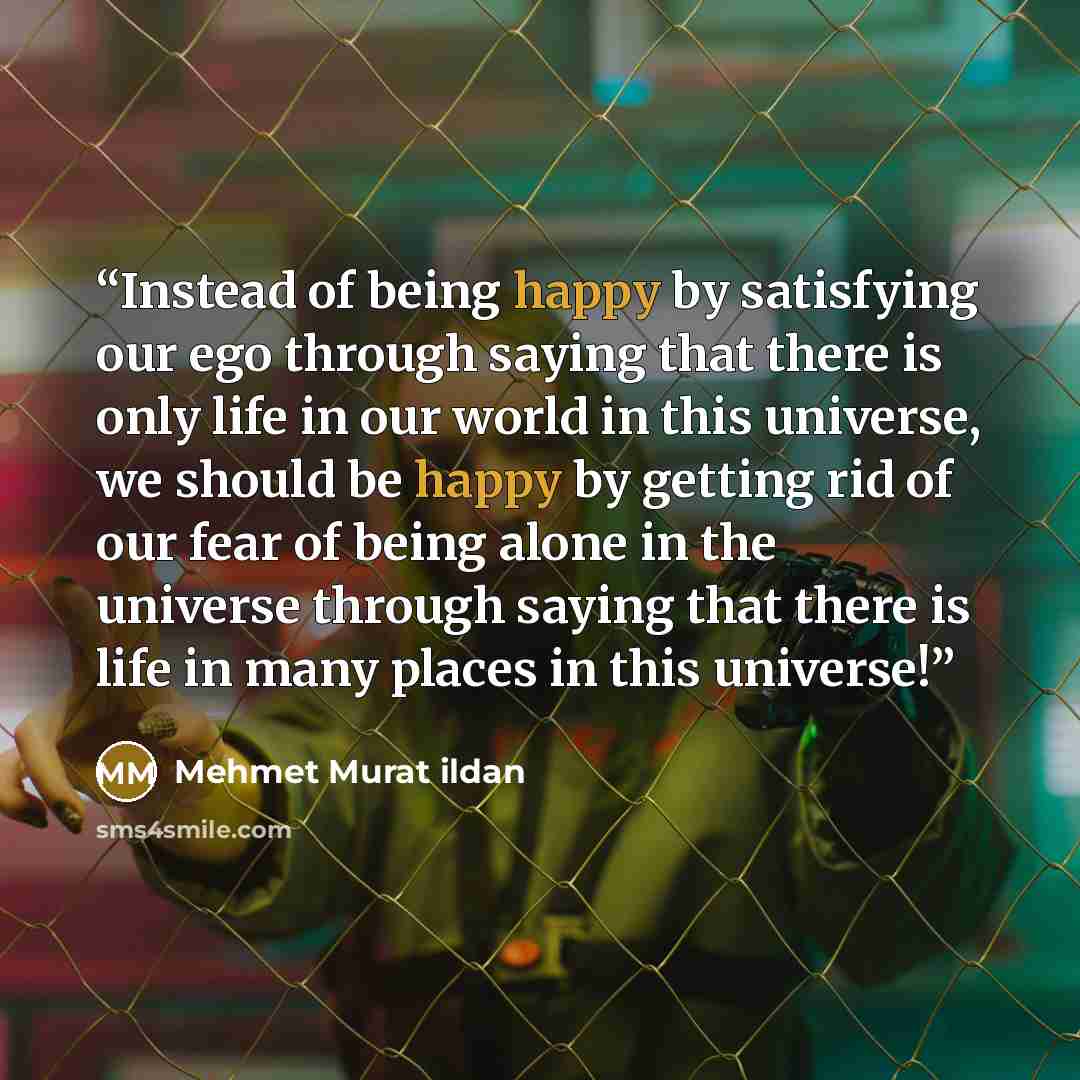 “Instead of being happy by satisfying our ego through saying that there is only life in our world in this universe, we should be happy by getting rid of our fear of being alone in the universe through saying that there is life in many places in this universe!” quote by Mehmet Murat ildan
