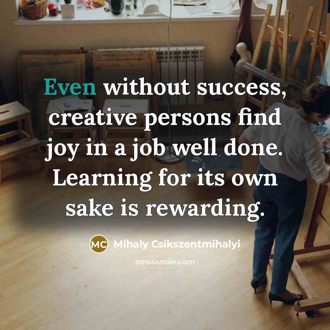 “Even without success, creative persons find joy in a job…” quote by Mihaly Csikszentmihalyi