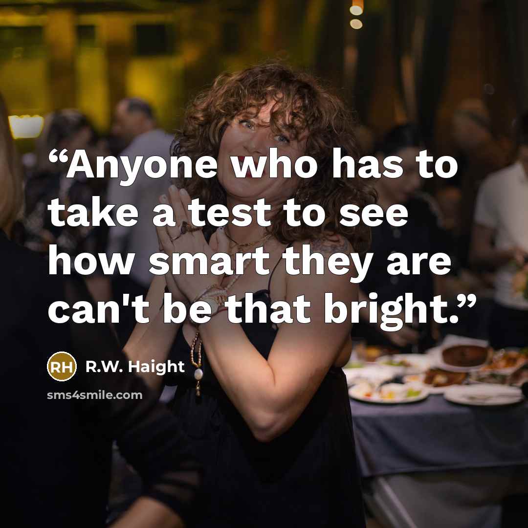 “Anyone who has to take a test to see how smart they are can't be that bright.” quote by R.W. Haight
