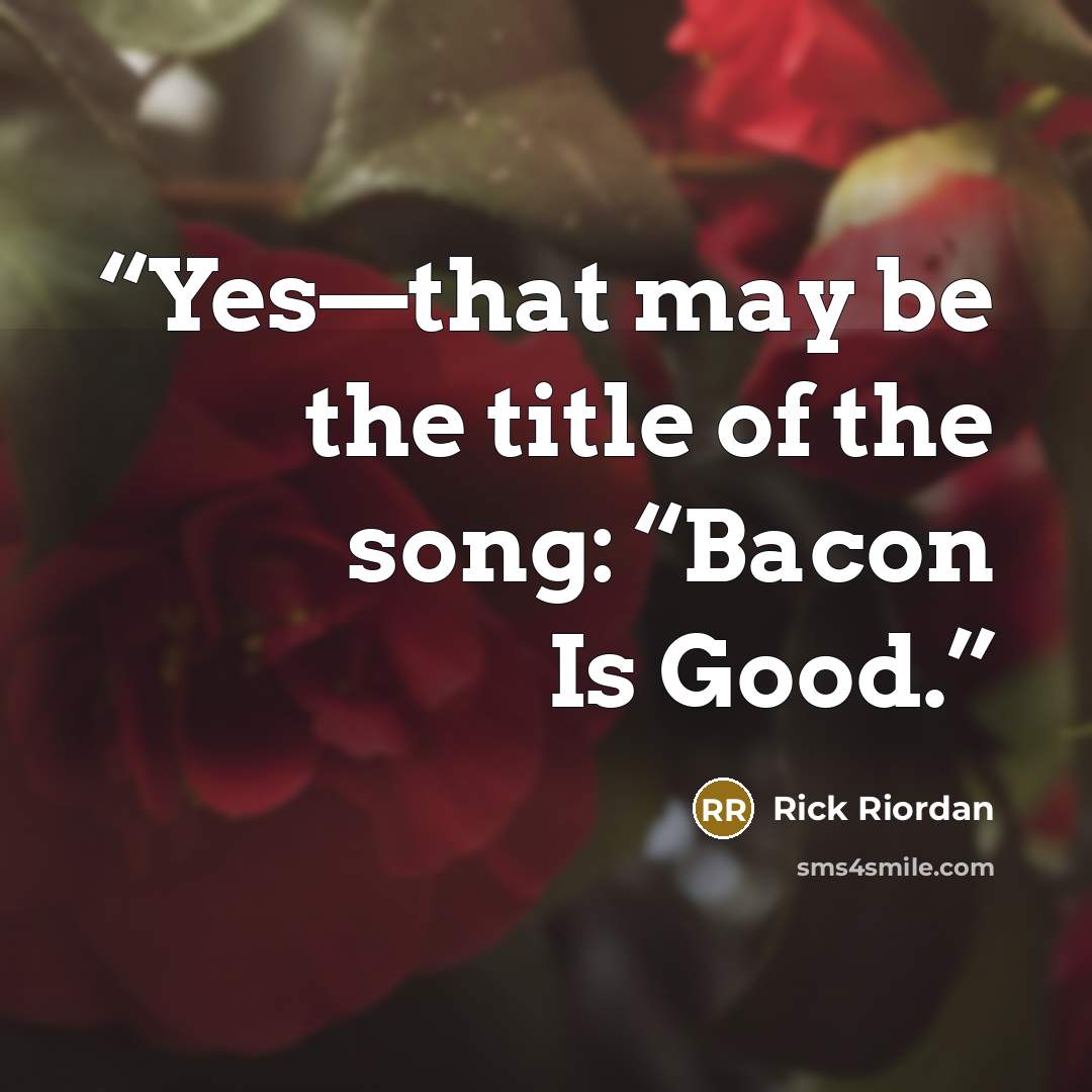 “Yes—that may be the title of the song: “Bacon Is Good.” quote by Rick Riordan