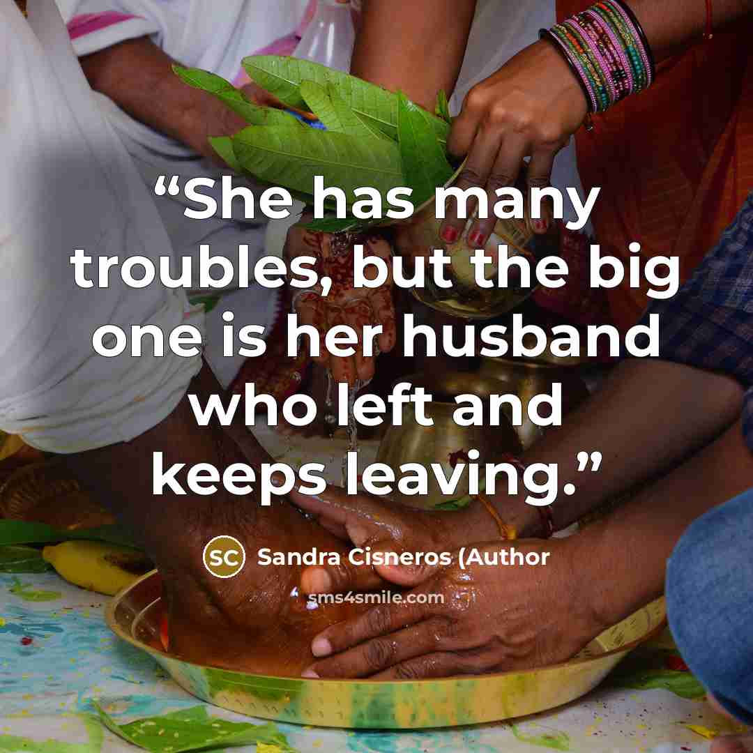 “She has many troubles, but the big one is her husband who left and keeps leaving.” quote by Sandra Cisneros (Author
