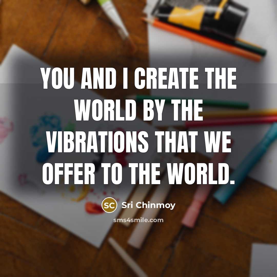 “You and I create the world by the vibrations that we offer to the world.” quote by Sri Chinmoy
