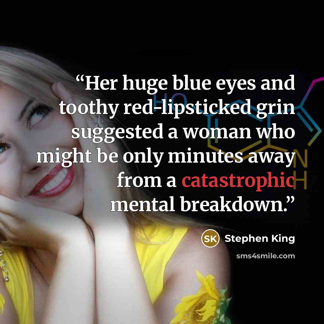 “Her huge blue eyes and toothy red-lipsticked grin suggested a woman who might be only minutes away from a catastrophic mental breakdown.” quote by Stephen King