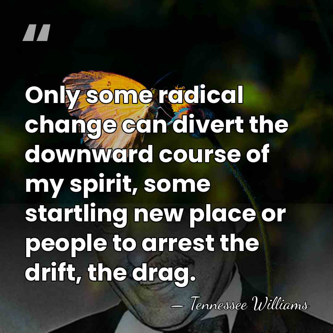 Only some radical change can divert the downward course of my spirit,&hellip; - Tennessee Williams
