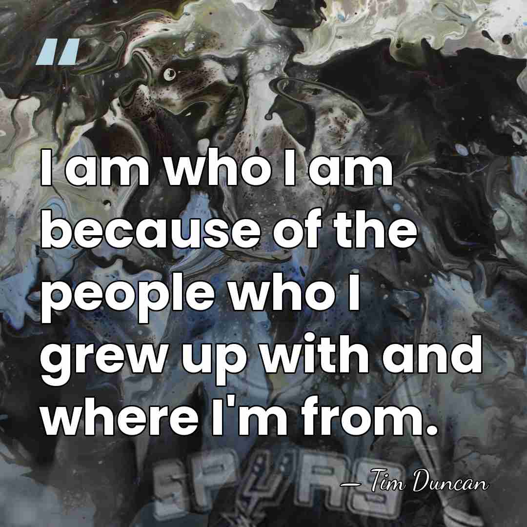 I am who I am because of the people who I grew&hellip; - Tim Duncan