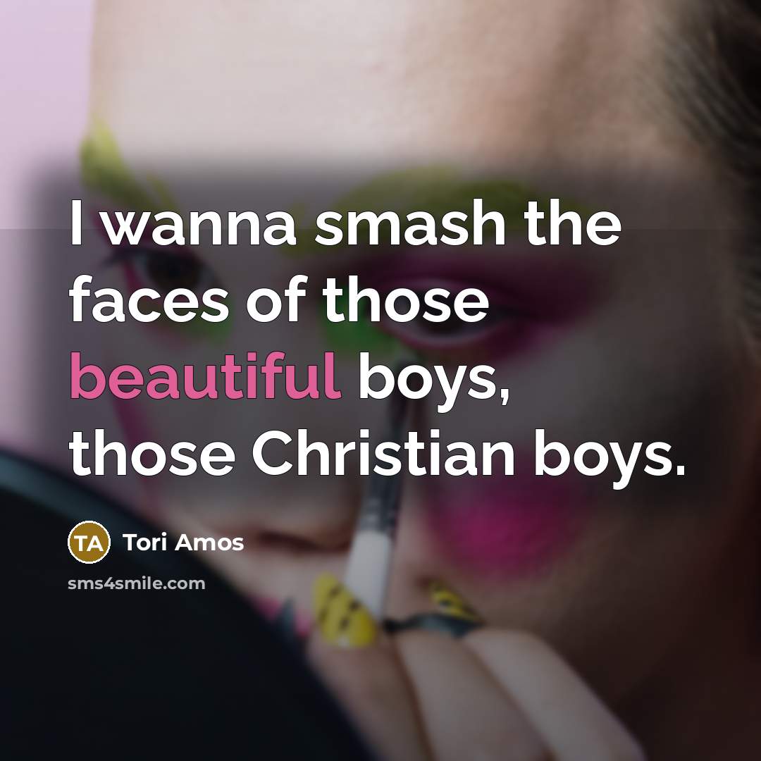 “I wanna smash the faces of those beautiful boys, those…” quote by Tori Amos