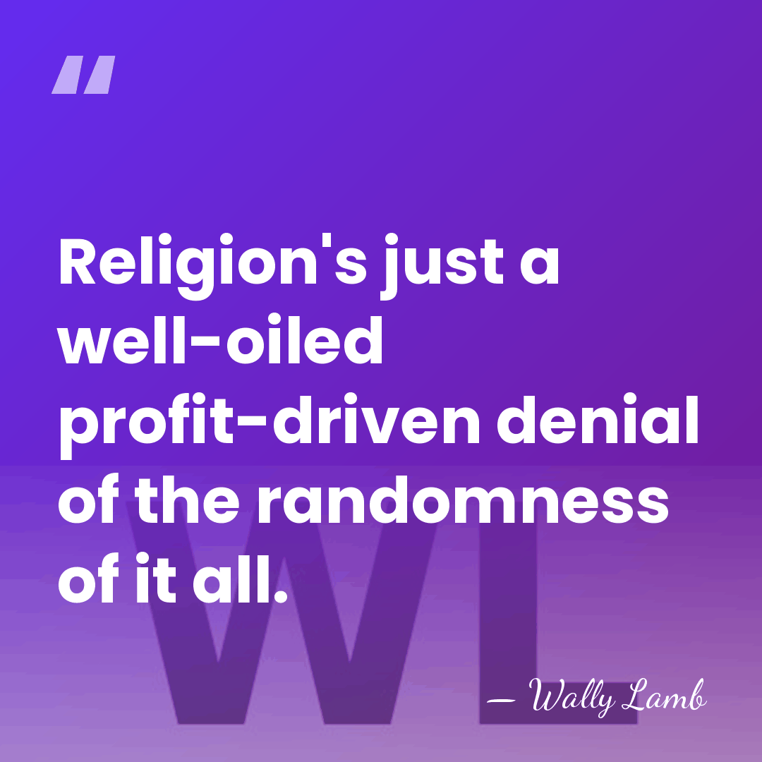 Religion's just a well-oiled profit-driven denial of the randomness of it all. - Wally Lamb