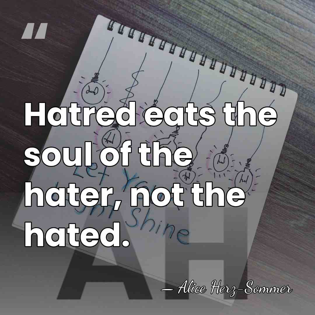 Hatred eats the soul of the hater, not the hated. - Alice Herz-Sommer