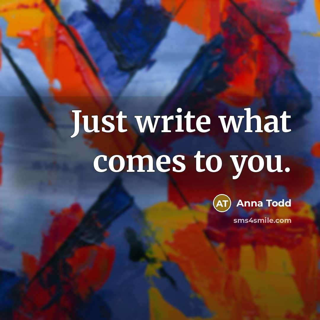 “Just write what comes to you.…” quote by Anna Todd