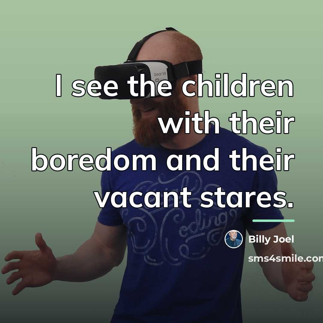 “I see the children with their boredom and their vacant…” quote by Billy Joel