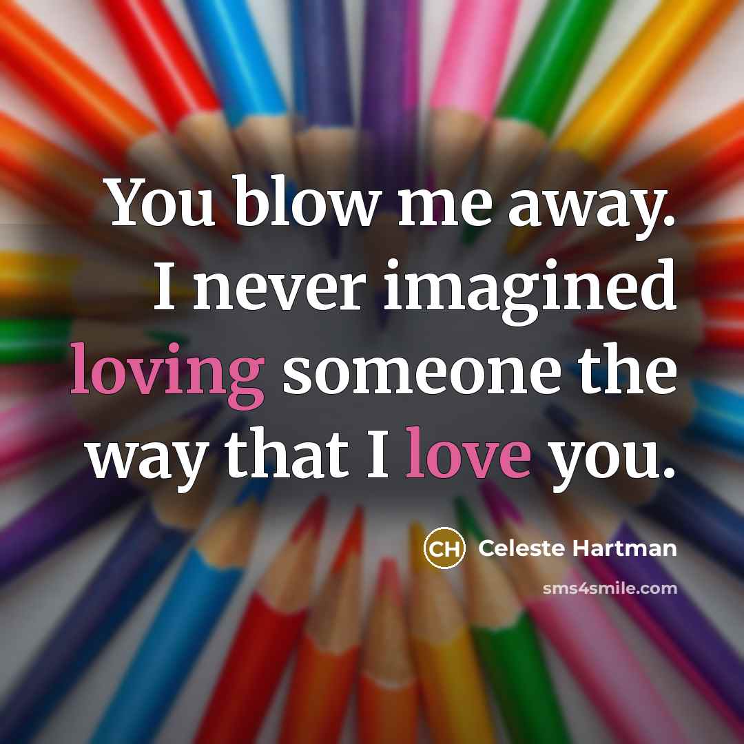 “You blow me away. I never imagined loving someone the way that I love you.” quote by Celeste Hartman