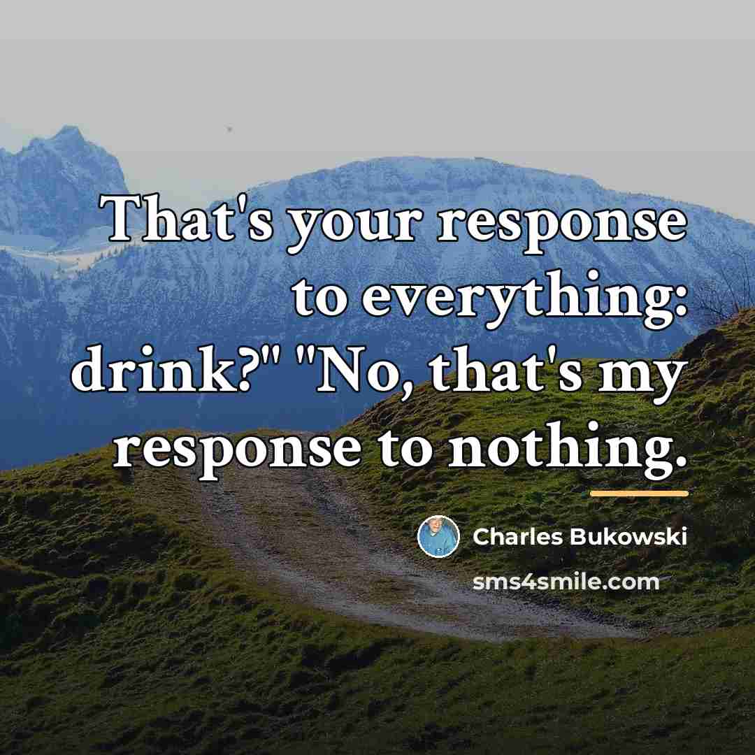 “That's your response to everything: drink?" "No, that's my response…” quote by Charles Bukowski
