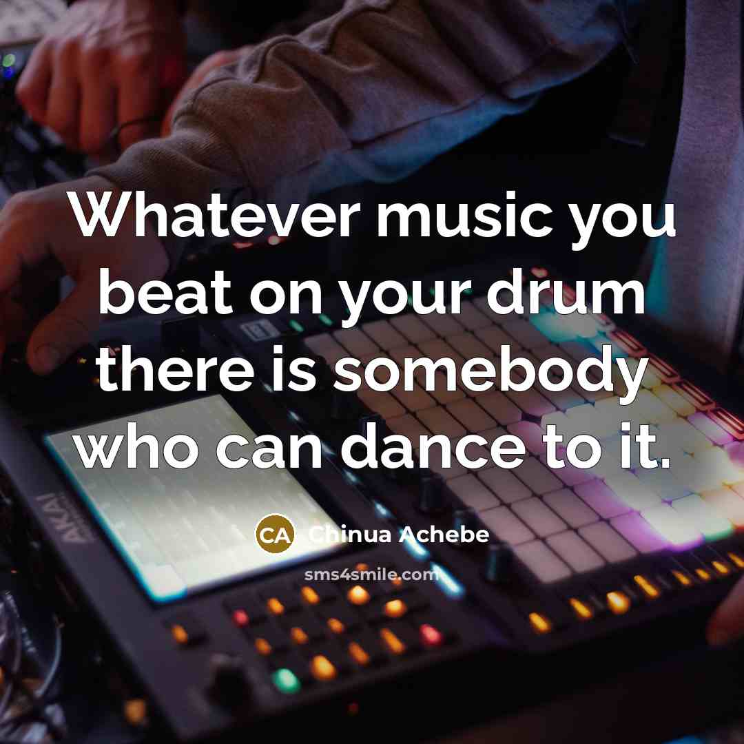 “Whatever music you beat on your drum there is somebody…” quote by Chinua Achebe