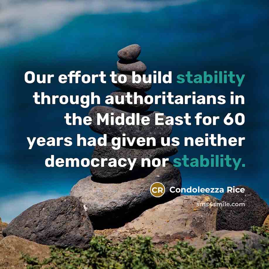 “Our effort to build stability through authoritarians in the Middle East for 60 years had given us neither democracy nor stability.” quote by Condoleezza Rice