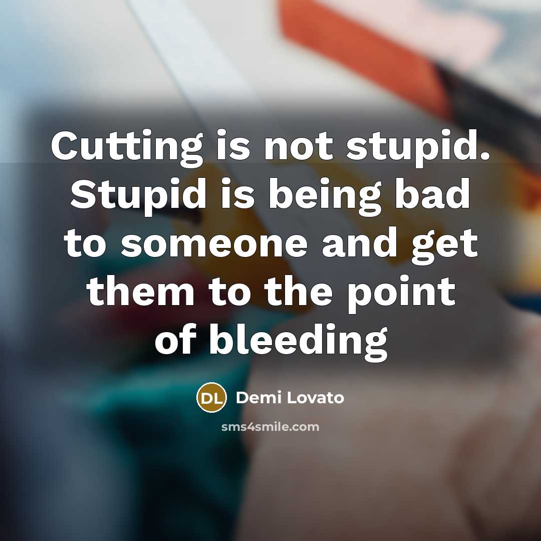 “Cutting is not stupid. Stupid is being bad to someone…” quote by Demi Lovato