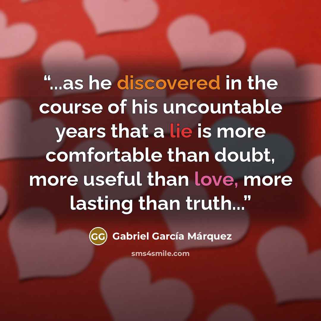“...as he discovered in the course of his uncountable years that a lie is more comfortable than doubt, more useful than love, more lasting than truth...” quote by Gabriel García Márquez