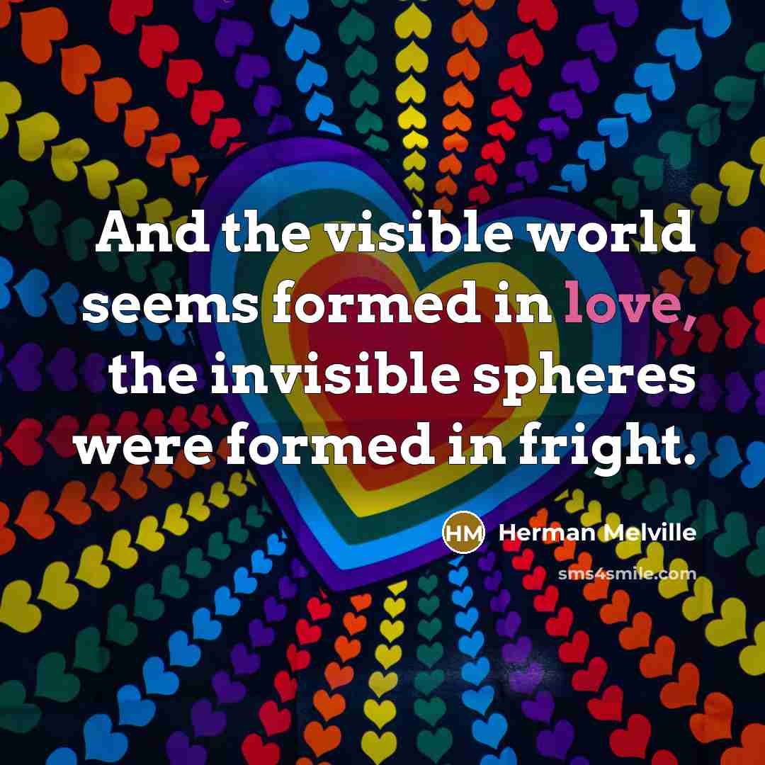 “And the visible world seems formed in love, the invisible…” quote by Herman Melville
