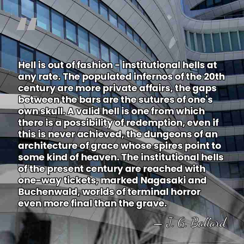 Hell is out of fashion - institutional hells at any rate. The&hellip; - J. G. Ballard