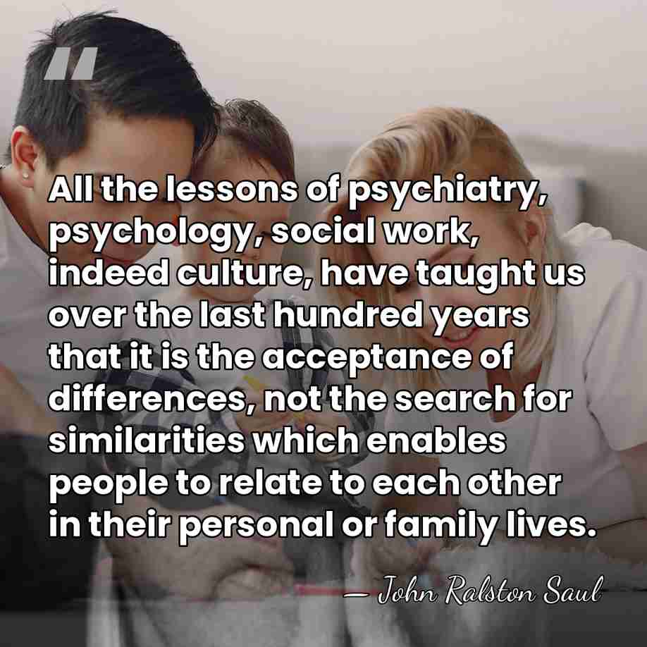 All the lessons of psychiatry, psychology, social work, indeed culture, have taught&hellip; - John Ralston Saul