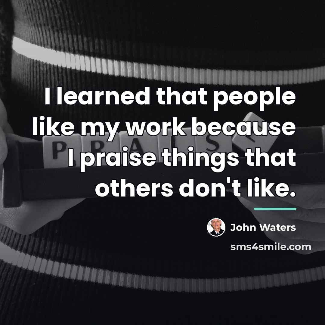 “I learned that people like my work because I praise…” quote by John Waters