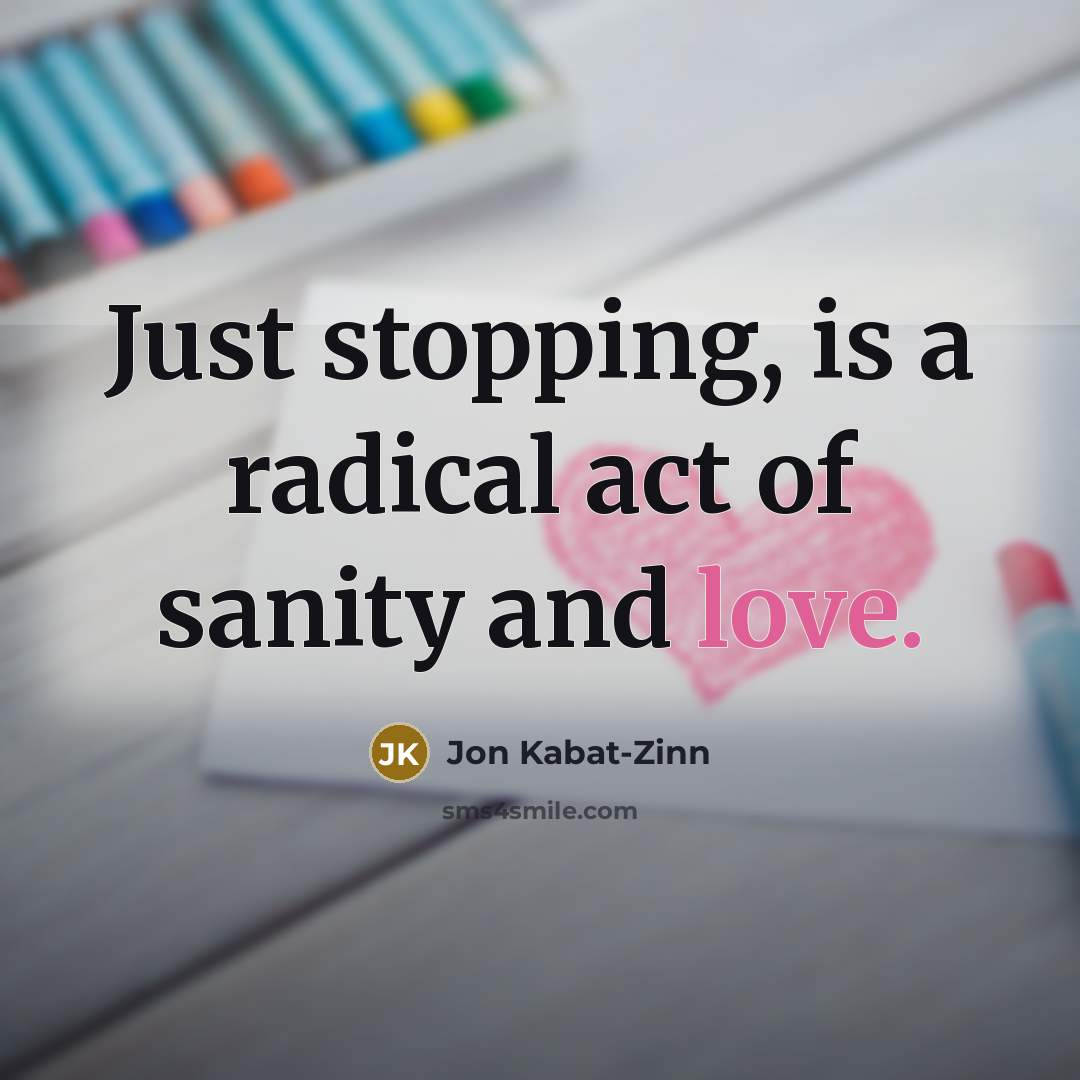 “Just stopping, is a radical act of sanity and love.…” quote by Jon Kabat-Zinn