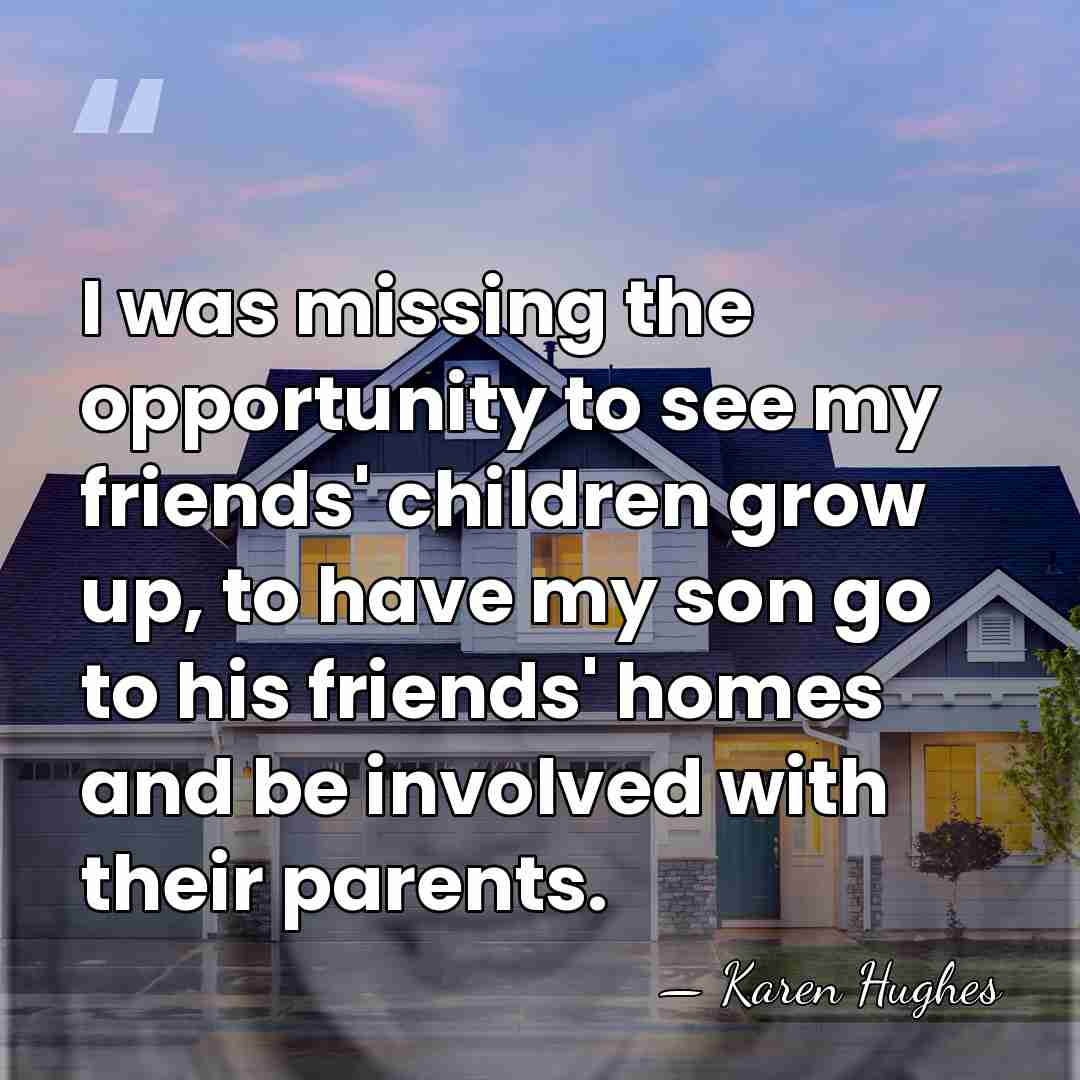 I was missing the opportunity to see my friends' children grow up,&hellip; - Karen Hughes