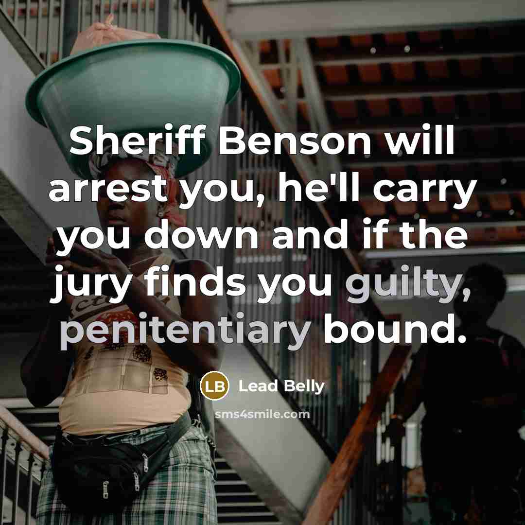 “Sheriff Benson will arrest you, he'll carry you down and if the jury finds you guilty, penitentiary bound.” quote by Lead Belly