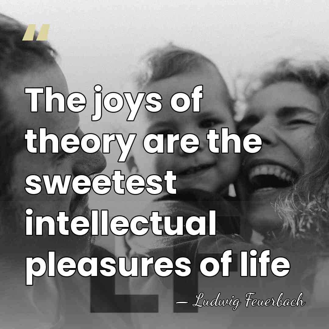 The joys of theory are the sweetest intellectual pleasures of life - Ludwig Feuerbach