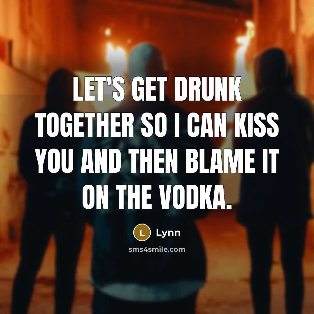 “Let's get drunk together so I can kiss you and then blame it on the vodka.” quote by Lynn