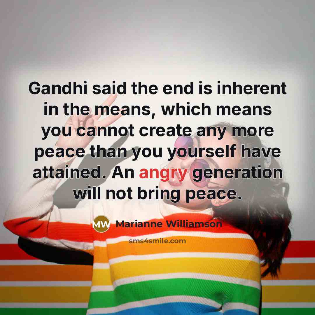 “Gandhi said the end is inherent in the means, which…” quote by Marianne Williamson