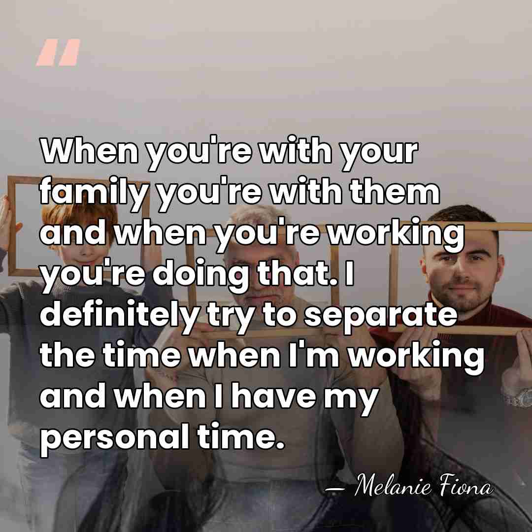 When you're with your family you're with them and when you're working&hellip; - Melanie Fiona