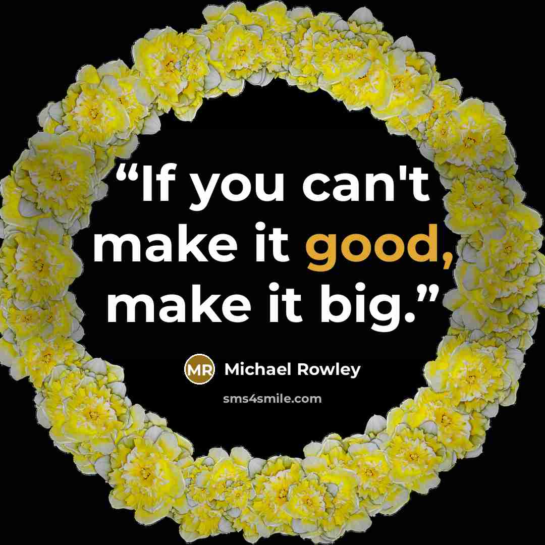 “If you can't make it good, make it big.” quote by Michael Rowley