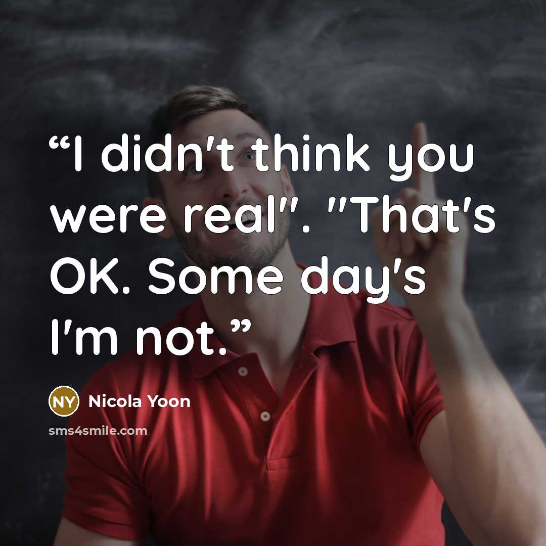 “I didn't think you were real". "That's OK. Some day's I'm not.” quote by Nicola Yoon