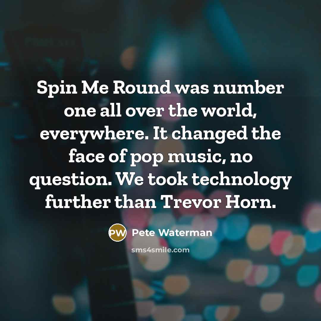 “Spin Me Round was number one all over the world,…” quote by Pete Waterman