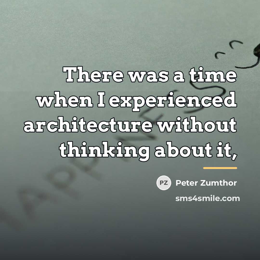 “There was a time when I experienced architecture without thinking…” quote by Peter Zumthor