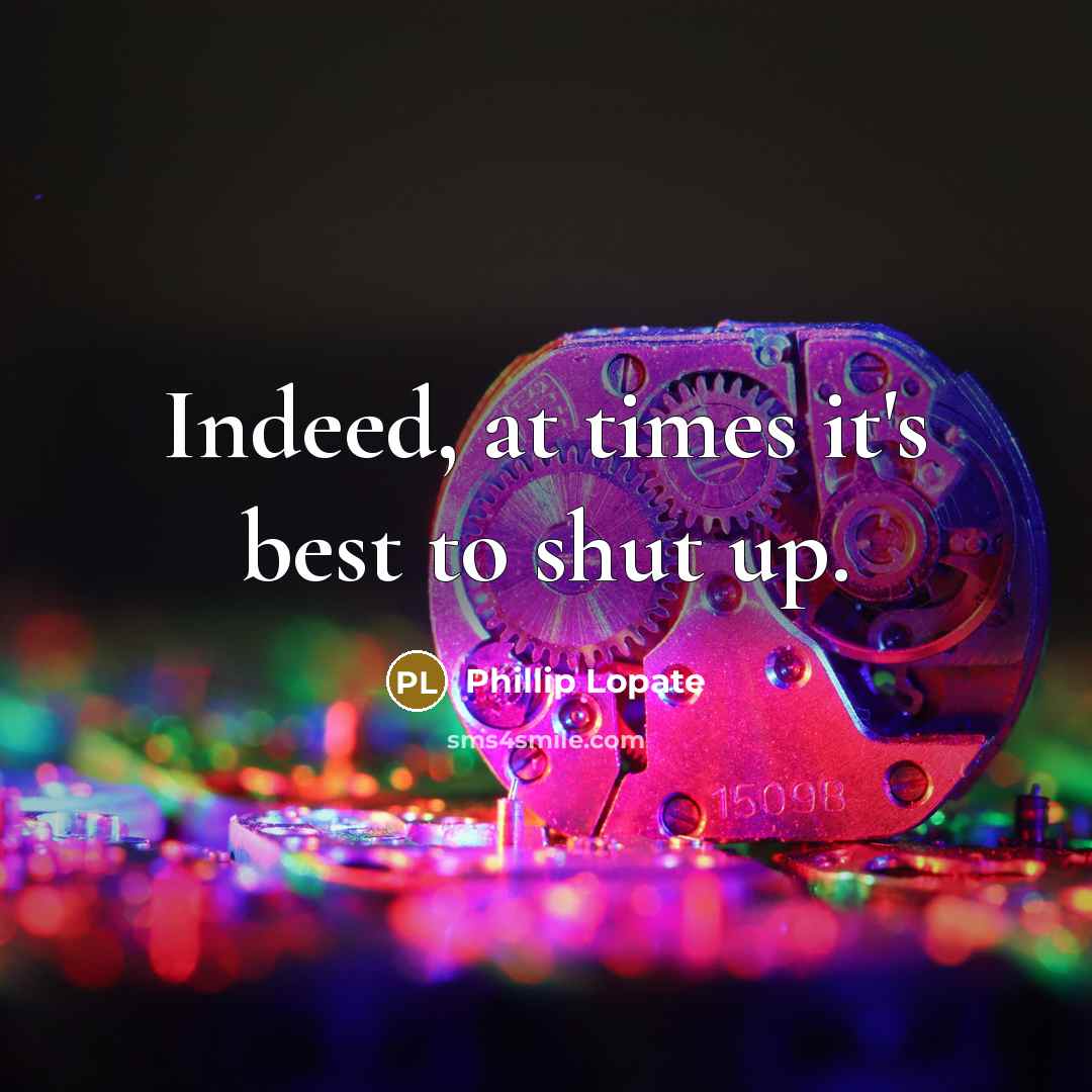 “Indeed, at times it's best to shut up.” quote by Phillip Lopate