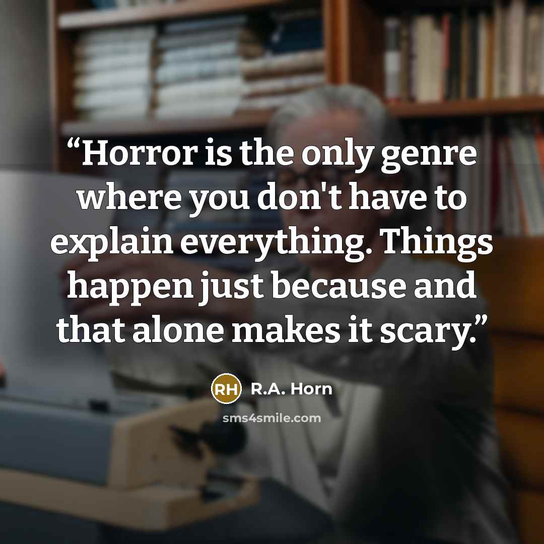 “Horror is the only genre where you don't have to explain everything. Things happen just because and that alone makes it scary.” quote by R.A. Horn