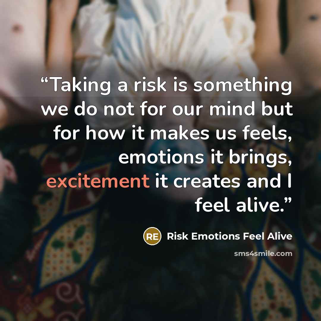 “Taking a risk is something we do not for our mind but for how it makes us feels, emotions it brings, excitement it creates and I feel alive.” quote by Risk Emotions Feel Alive