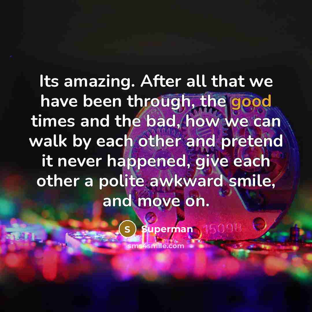 “Its amazing. After all that we have been through, the good times and the bad, how we can walk by each other and pretend it never happened, give each other a polite awkward smile, and move on.” quote by Superman