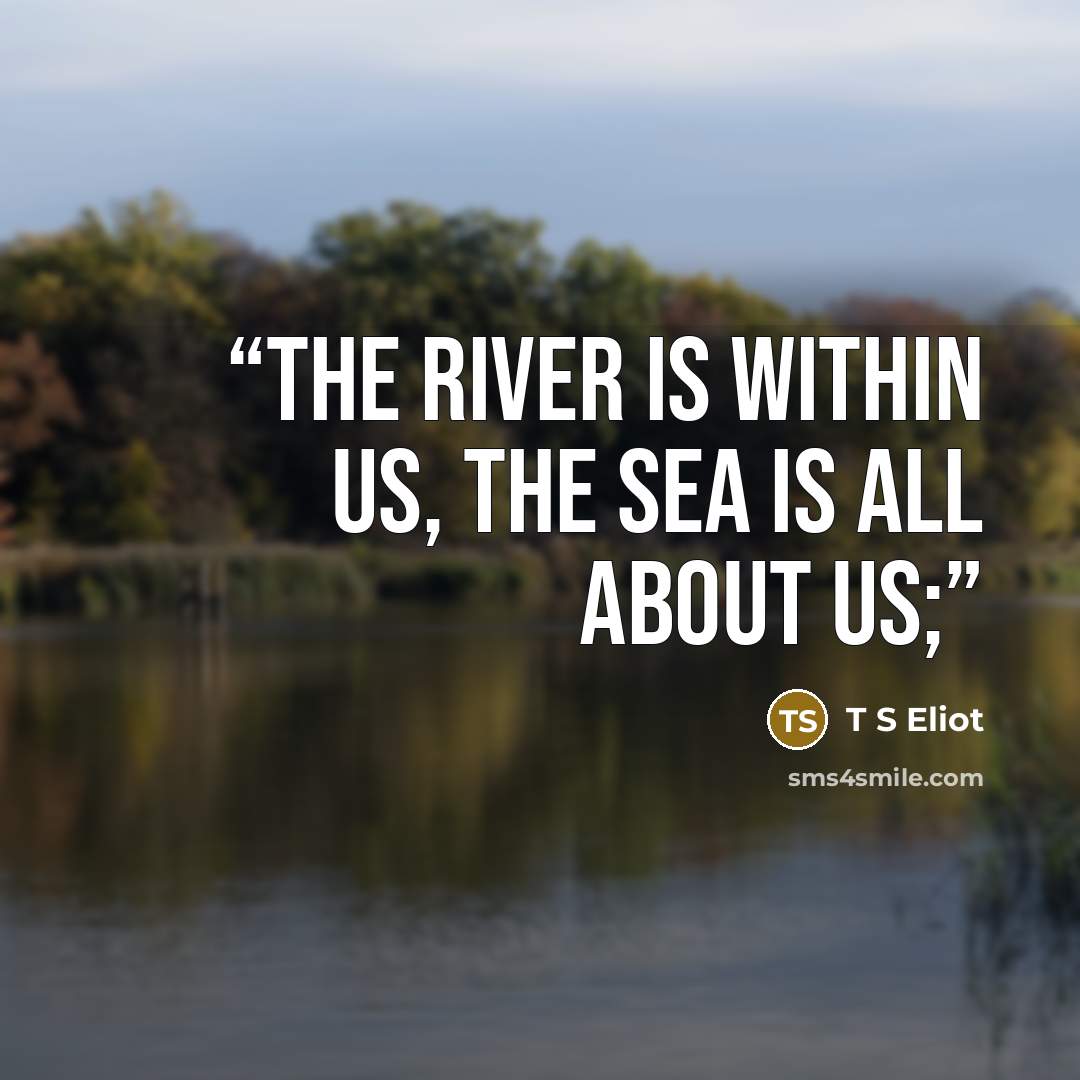 “The river is within us, the sea is all about us;” quote by T S Eliot