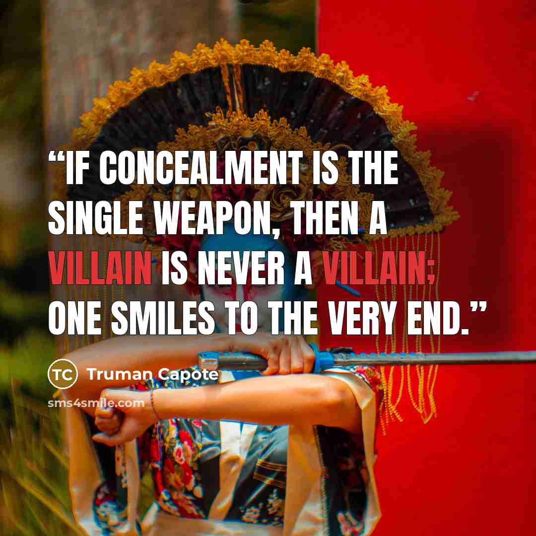 “if concealment is the single weapon, then a villain is never a villain; one smiles to the very end.” quote by Truman Capote