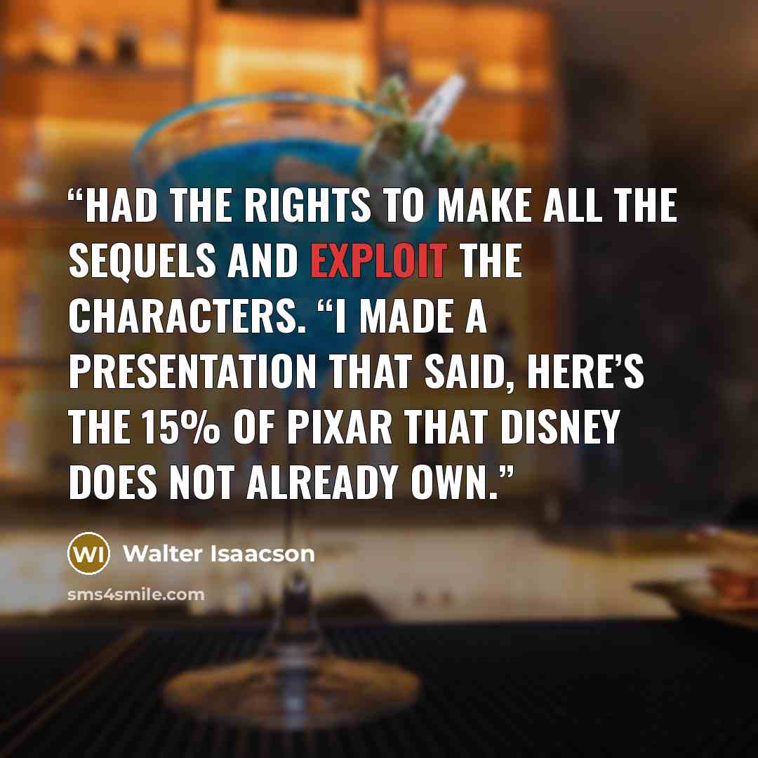 “had the rights to make all the sequels and exploit the characters. “I made a presentation that said, here’s the 15% of Pixar that Disney does not already own.” quote by Walter Isaacson