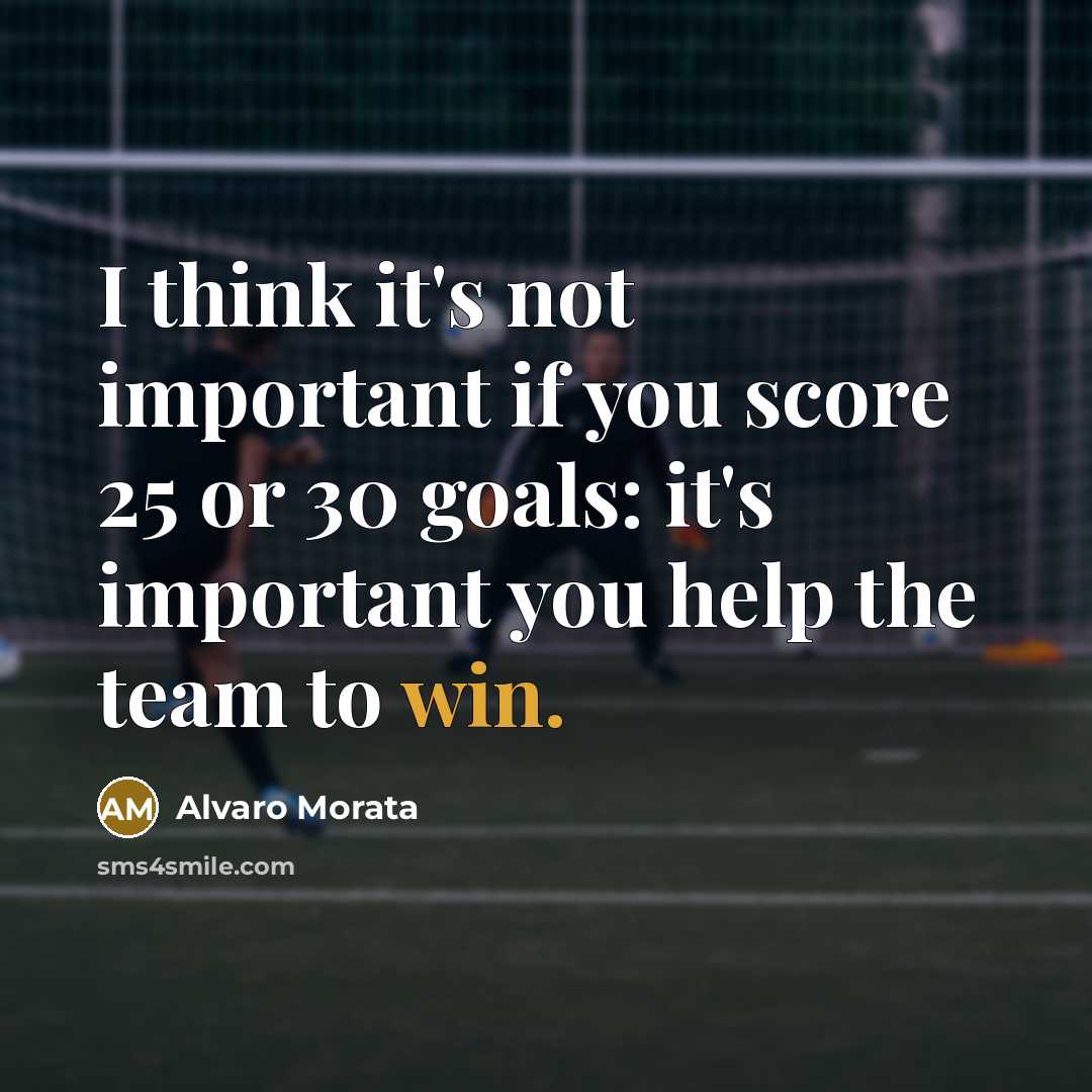 “I think it's not important if you score 25 or 30 goals: it's important you help the team to win.” quote by Alvaro Morata