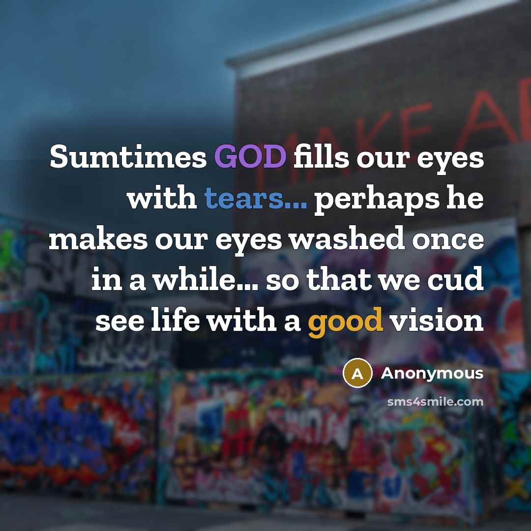 “Sumtimes GOD fills our eyes with tears... perhaps he makes our eyes washed once in a while… so that we cud see life with a good vision” quote by Anonymous