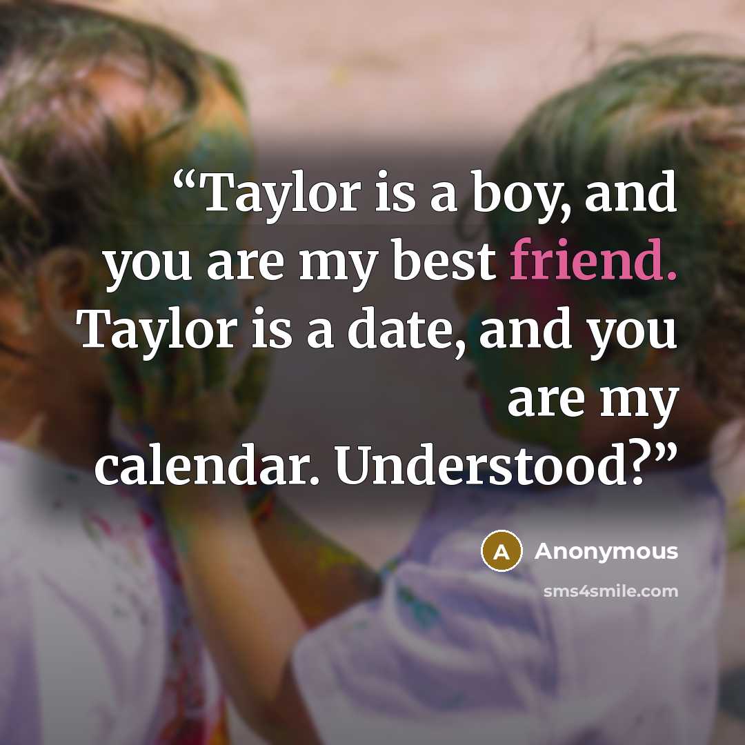 “Taylor is a boy, and you are my best friend. Taylor is a date, and you are my calendar. Understood?” quote by Anonymous