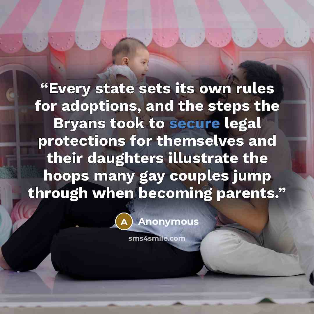 “Every state sets its own rules for adoptions, and the steps the Bryans took to secure legal protections for themselves and their daughters illustrate the hoops many gay couples jump through when becoming parents.” quote by Anonymous