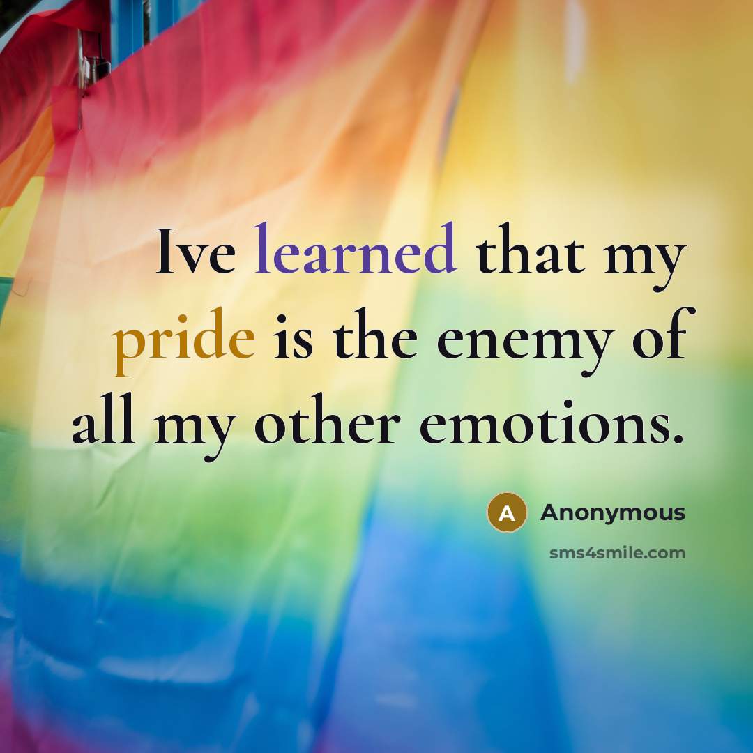 “Ive learned that my pride is the enemy of all my other emotions.” quote by Anonymous