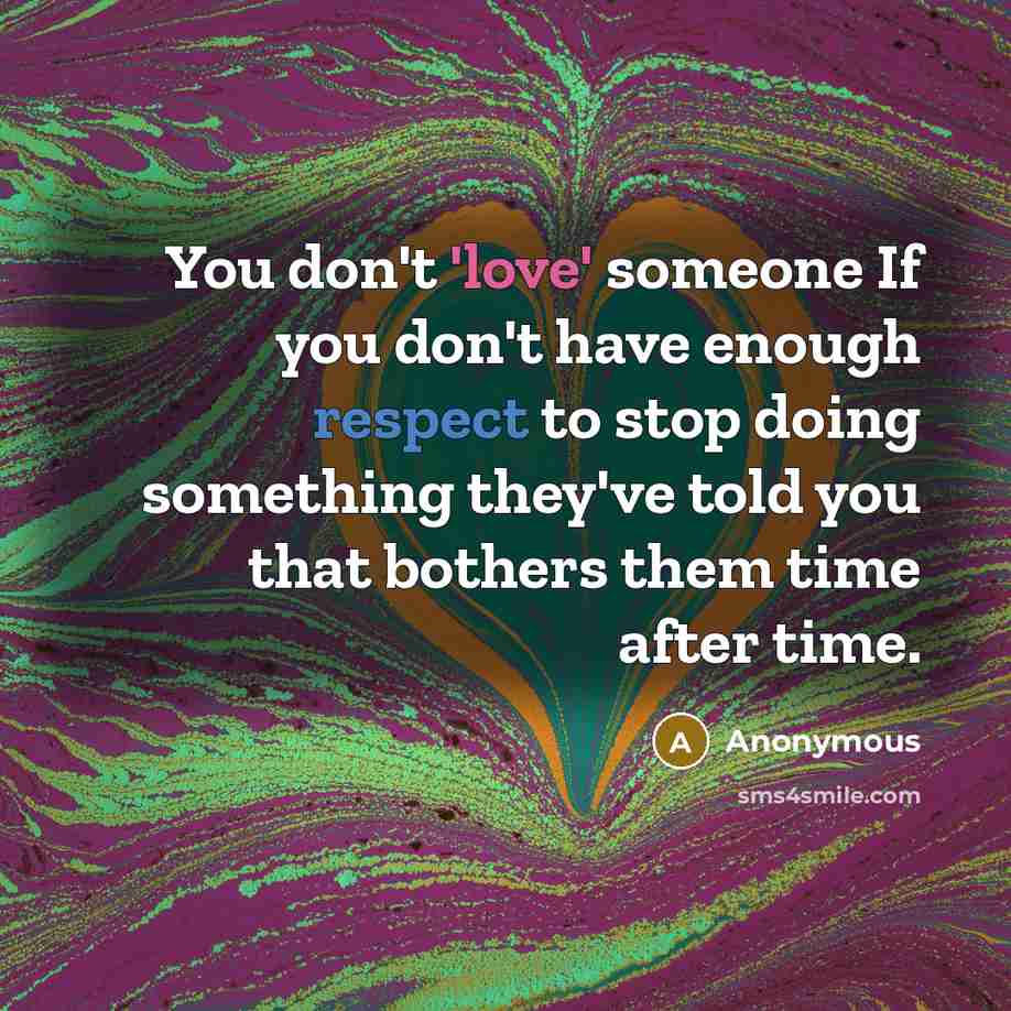 “You don't 'love' someone If you don't have enough respect to stop doing something they've told you that bothers them time after time.” quote by Anonymous